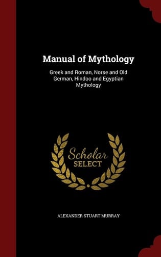 Manual of Mythology Greek and Roman, Norse and Old German, Hindoo and Egyptian Mythology