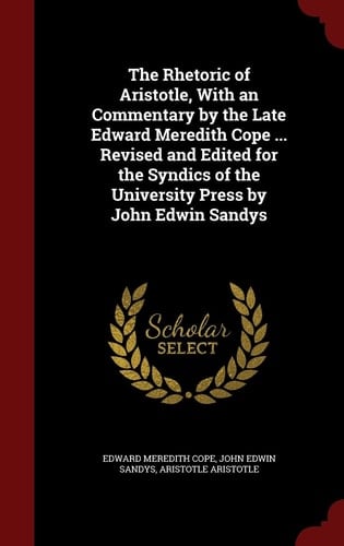 The Rhetoric of Aristotle, With an Commentary by the Late Edward Meredith Cope ... Revised and Edited for the Syndics of the University Press by John Edwin Sandys