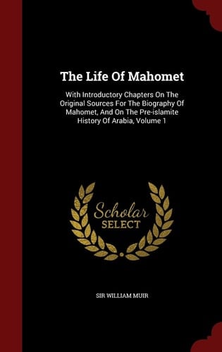 The Life Of Mahomet With Introductory Chapters On The Original Sources For The Biography Of Mahomet, And On The Pre-islamite History Of Arabia, Volume 1