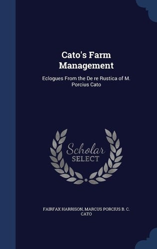 Cato's Farm Management Eclogues From the De Re Rustica of M. Porcius Cato