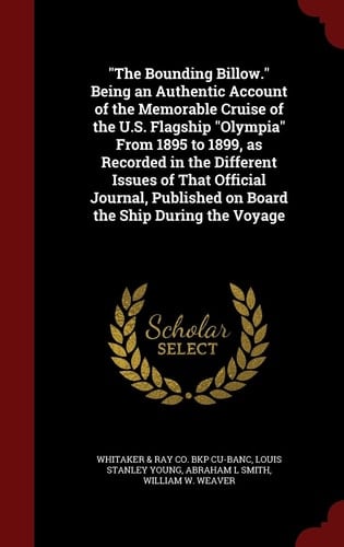 The Bounding Billow. Being an Authentic Account of the Memorable Cruise of the U. S. Flagship Olympia from 1895 to 1899, As Recorded in the Different Issues of That Official Journal, Published on Board the Ship During the Voyage