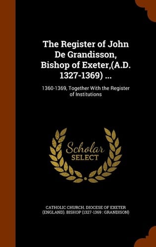 The Register of John de Grandisson, Bishop of Exeter, (A. D. 1327-1369) ... 1360-1369, Together with the Register of Institutions