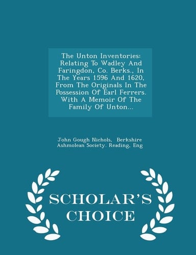 The Unton Inventories Relating to Wadley and Faringdon, Co. Berks. , in the Years 1596 and 1620, from the Originals in the Possession of Earl Ferrers. with a Memoir of the Family of Unton... - Scholar's Choice Edition