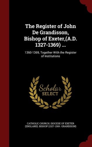 The Register of John de Grandisson, Bishop of Exeter, (A. D. 1327-1369) ... 1360-1369, Together with the Register of Institutions