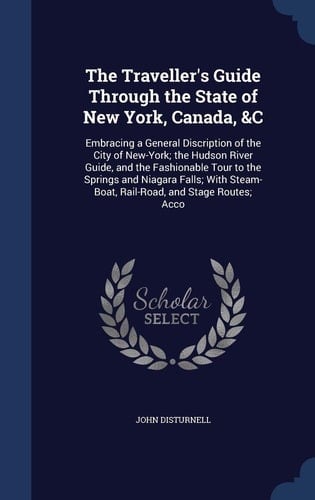 The Traveller's Guide Through the State of New York, Canada, &C Embracing a General Discription of the City of New-York; the Hudson River Guide, and the Fashionable Tour to the Springs and Niagara Falls; With Steam-Boat, Rail-Road, and Stage Routes; Acco