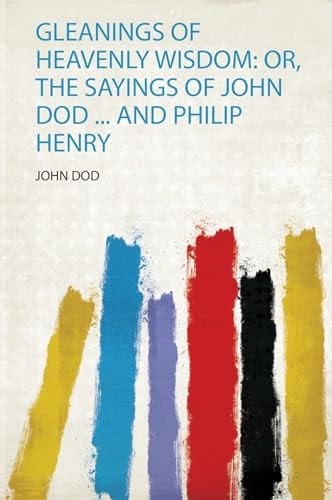 Gleanings of Heavenly Wisdom Or, the Sayings of John Dod ... and Philip Henry