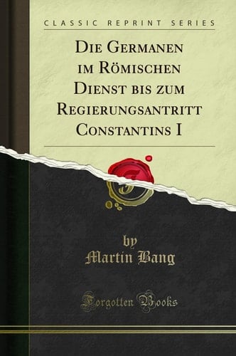 Die Germanen Im Römischen Dienst Bis Zum Regierungsantritt Constantins I (Classic Reprint)