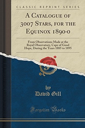 A Catalogue of 3007 Stars, for the Equinox 1890. 0 From Observations Made at the Royal Observatory, Cape of Good Hope, During the Years 1885 to 1895 (Classic Reprint)