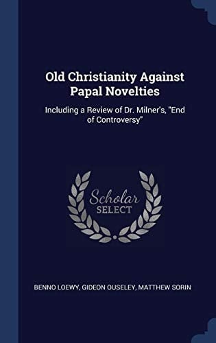 Old Christianity Against Papal Novelties Including a Review of Dr. Milner's, "End of Controversy"