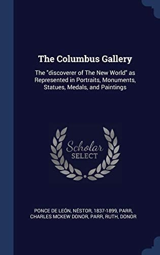 The Columbus Gallery The Discoverer of The New World as Represented in Portraits, Monuments, Statues, Medals, and Paintings