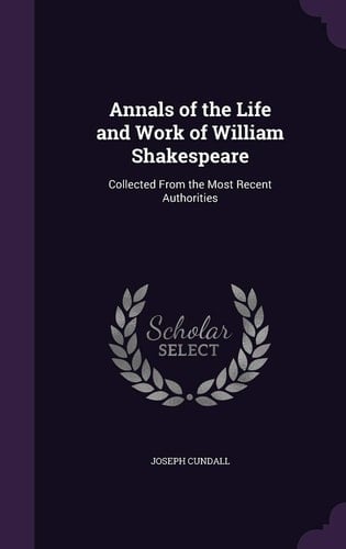 Annals of the Life and Work of William Shakespeare Collected From the Most Recent Authorities