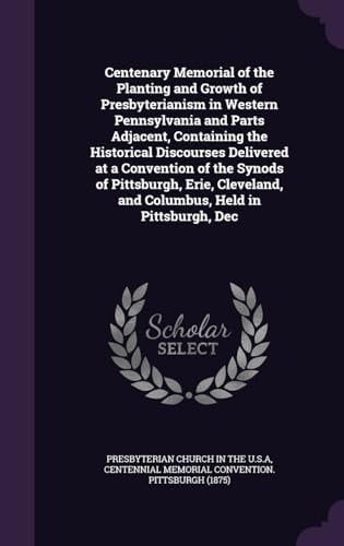 Centenary Memorial of the Planting and Growth of Presbyterianism in Western Pennsylvania and Parts Adjacent, Containing the Historical Discourses Delivered at a Convention of the Synods of Pittsburgh, Erie, Cleveland, and Columbus, Held in Pittsburgh, Dec