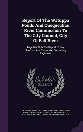 Report of the Watuppa Ponds and Quequechan River Commission to the City Council, City of Fall River Together with the Report of Fay, Spofford and Thorndike, Consulting Engineers