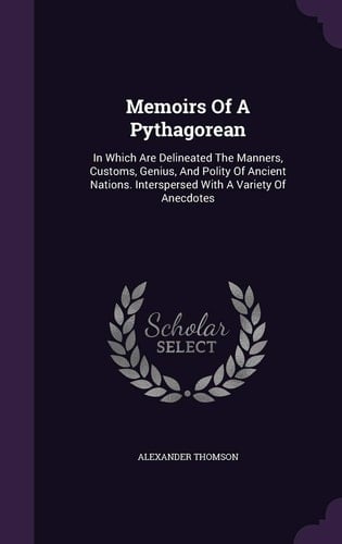 Memoirs Of A Pythagorean In Which Are Delineated The Manners, Customs, Genius, And Polity Of Ancient Nations. Interspersed With A Variety Of Anecdotes