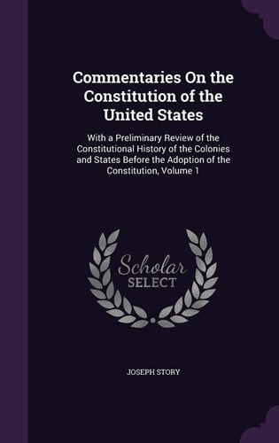 Commentaries on the Constitution of the United States With a Preliminary Review of the Constitutional History of the Colonies and States Before the Adoption of the Constitution, Volume 1