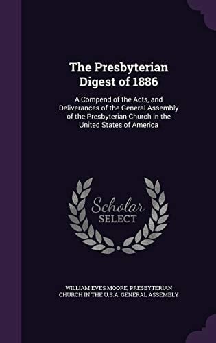 The Presbyterian Digest Of 1886 A Compend of the Acts, and Deliverances of the General Assembly of the Presbyterian Church in the United States of America