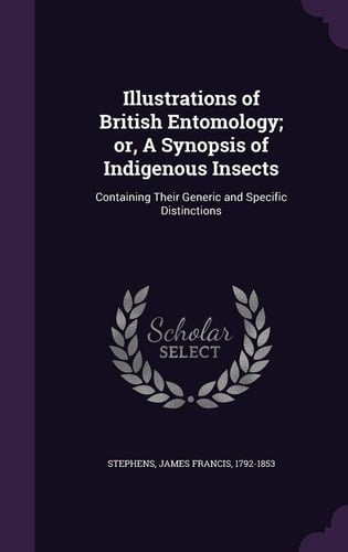 Illustrations of British Entomology; Or, a Synopsis of Indigenous Insects Containing Their Generic and Specific Distinctions