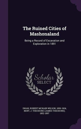 The Ruined Cities of Mashonaland Being a Record of Excavation and Exploration In 1891