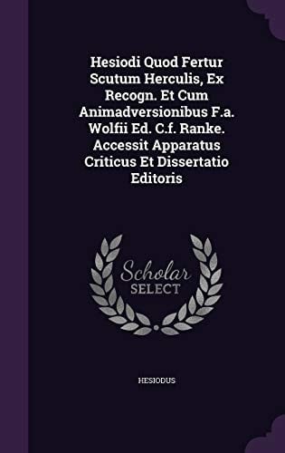 Hesiodi Quod Fertur Scutum Herculis, Ex Recogn. Et Cum Animadversionibus F. A. Wolfii Ed. C. F. Ranke. Accessit Apparatus Criticus Et Dissertatio Editoris