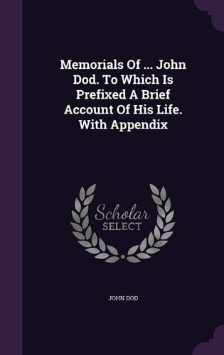 Memorials of ... John Dod. to Which Is Prefixed a Brief Account of His Life. with Appendix