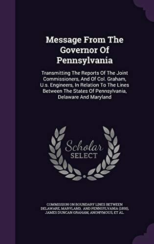 Message from the Governor of Pennsylvania Transmitting the Reports of the Joint Commissioners, and of Col. Graham, U. S. Engineers, in Relation to the Lines Between the States of Pennsylvania, Delaware and Maryland