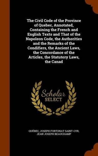 The Civil Code of the Province of Quebec, Annotated, Containing the French and English Texts and That of the Napoleon Code, the Authorities and the Remarks of the Condifiers, the Ancient Laws, the Concordance of the Articles, the Statutory Laws, the Canad