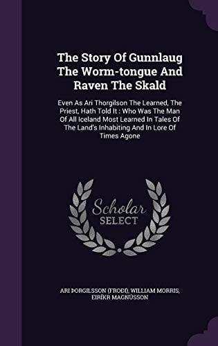 The Story Of Gunnlaug The Worm-tongue And Raven The Skald Even As Ari Thorgilson The Learned, The Priest, Hath Told It: Who Was The Man Of All Iceland Most Learned In Tales Of The Land's Inhabiting And In Lore Of Times Agone