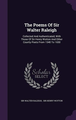 The Poems Of Sir Walter Raleigh Collected And Authenticated, With Those Of Sir Henry Wotton And Other Courtly Poets From 1540 To 1650