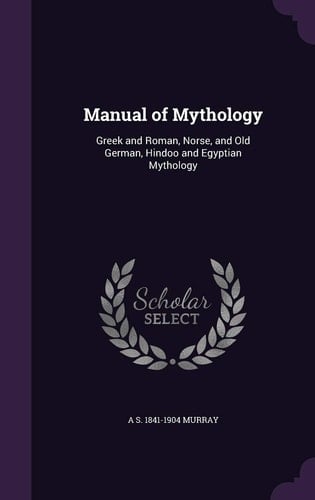 Manual of Mythology Greek and Roman, Norse, and Old German, Hindoo and Egyptian Mythology