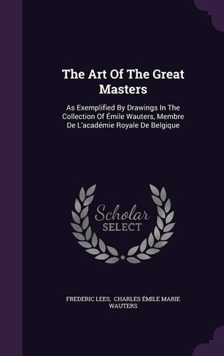 The Art of the Great Masters As Exemplified by Drawings in the Collection of Emile Wauters, Membre de L'Academie Royale de Belgique