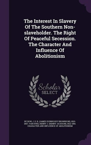 The Interest in Slavery of the Southern Non-Slaveholder. the Right of Peaceful Secession. the Character and Influence of Abolitionism