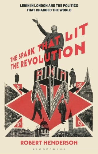 The Spark that Lit the Revolution Lenin in London and the Politics that Changed the World