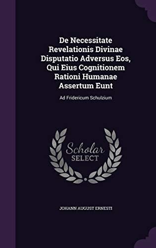 De Necessitate Revelationis Divinae Disputatio Adversus Eos, Qui Eius Cognitionem Rationi Humanae Assertum Eunt Ad Fridericum Schulzium