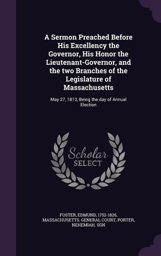 A Sermon Preached Before His Excellency the Governor, His Honor the Lieutenant-Governor, and the Two Branches of the Legislature of Massachusetts May 27, 1812, Being the Day of Annual Election