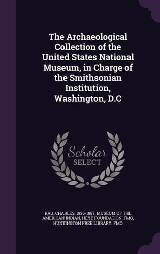 The Archaeological Collection of the United States National Museum, in Charge of the Smithsonian Institution, Washington, D. C