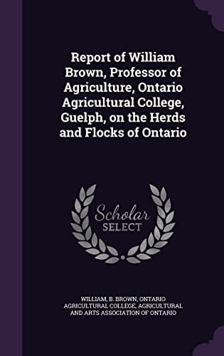 Report of William Brown, Professor of Agriculture, Ontario Agricultural College, Guelph, on the Herds and Flocks of Ontario