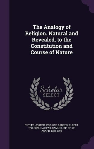 The Analogy of Religion. Natural and Revealed, to the Constitution and Course of Nature