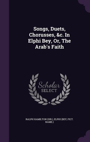 Songs, Duets, Chorusses, &c. In Elphi Bey, Or, The Arab's Faith