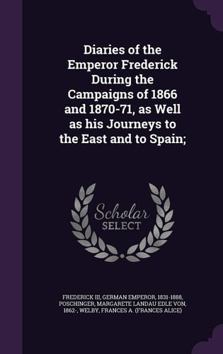Diaries of the Emperor Frederick During the Campaigns of 1866 and 1870-71, As Well As His Journeys to the East and to Spain;