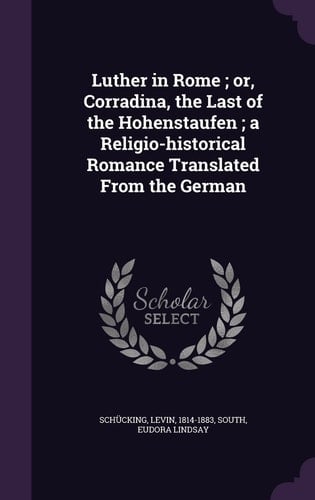 Luther in Rome; Or, Corradina, the Last of the Hohenstaufen; a Religio-historical Romance Translated From the German