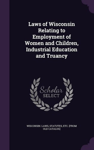 Laws of Wisconsin Relating to Employment of Women and Children, Industrial Education and Truancy