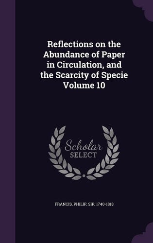Reflections on the Abundance of Paper in Circulation, and the Scarcity of Specie Volume 10