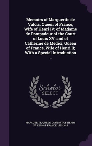 Memoirs of Marguerite de Valois, Queen of France, Wife of Henri IV; of Madame de Pompadour of the Court of Louis XV; and of Catherine de Medici, Queen of France, Wife of Henri II; With a Special Introduction ..