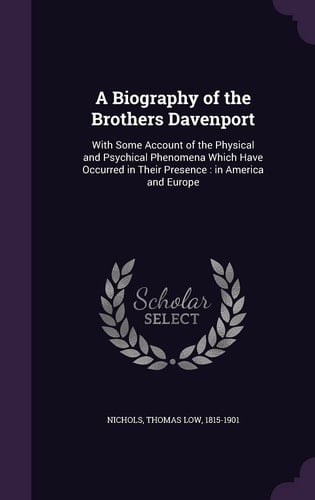 A Biography of the Brothers Davenport With Some Account of the Physical and Psychical Phenomena Which Have Occurred in Their Presence: in America and Europe