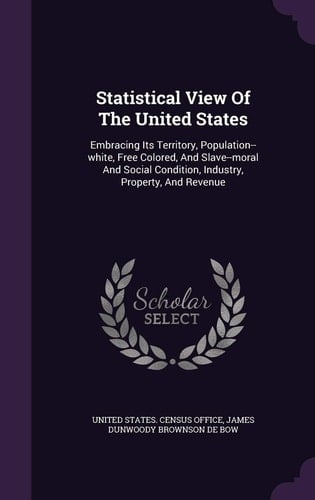 Statistical View of the United States Embracing Its Territory, Population--White, Free Colored, and Slave--Moral and Social Condition, Industry, Property, and Revenue