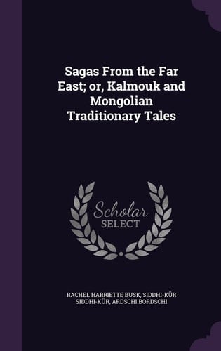 Sagas From the Far East; Or, Kalmouk and Mongolian Traditionary Tales