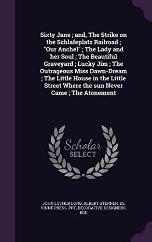 Sixty Jane; And, The Strike on the Schlafeplatz Railroad; Our Anchel; The Lady and Her Soul; The Beautiful Graveyard; Lucky Jim; The Outrageous Miss Dawn-Dream; The Little House in the Little Street Where the Sun Never Came; The Atonement