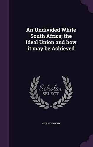 An Undivided White South Africa; the Ideal Union and how it May be Achieved