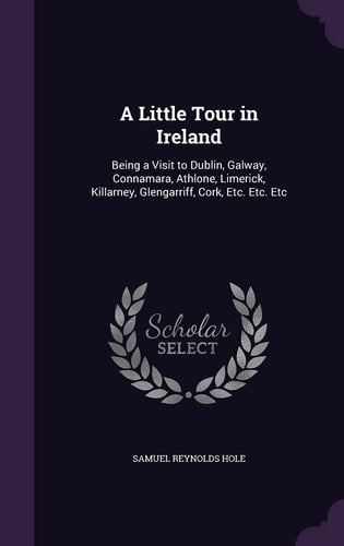 A Little Tour in Ireland Being a Visit to Dublin, Galway, Connamara, Athlone, Limerick, Killarney, Glengarriff, Cork, Etc. Etc. Etc