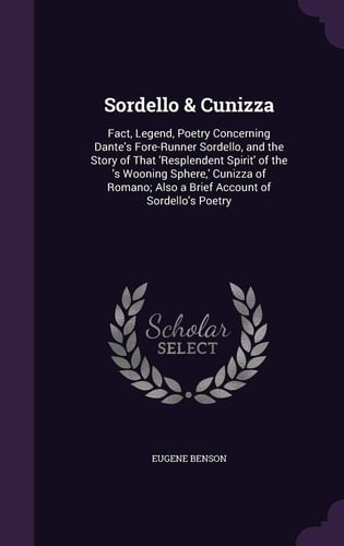 Sordello & Cunizza Fact, Legend, Poetry Concerning Dante's Fore-Runner Sordello, and the Story of That 'Resplendent Spirit' of the 's Wooning Sphere, ' Cunizza of Romano; Also a Brief Account of Sordello's Poetry